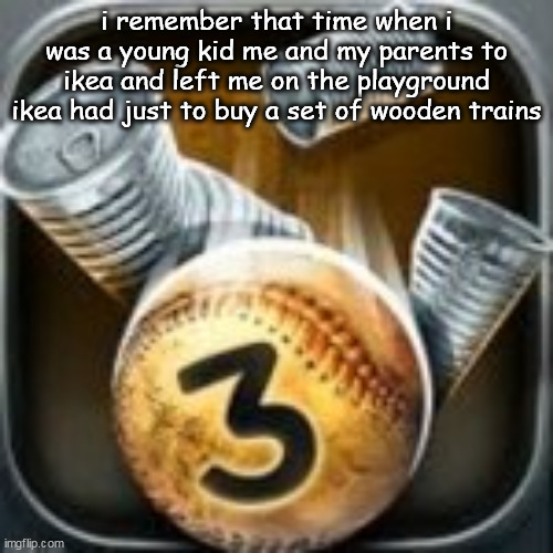 Can Knockdown 3 | i remember that time when i was a young kid me and my parents to ikea and left me on the playground ikea had just to buy a set of wooden trains | image tagged in can knockdown 3 | made w/ Imgflip meme maker