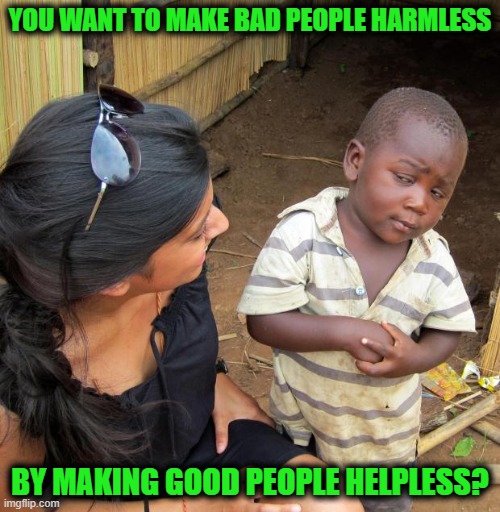 The X-Control Trope | YOU WANT TO MAKE BAD PEOPLE HARMLESS; BY MAKING GOOD PEOPLE HELPLESS? | image tagged in 3rd world sceptical child | made w/ Imgflip meme maker