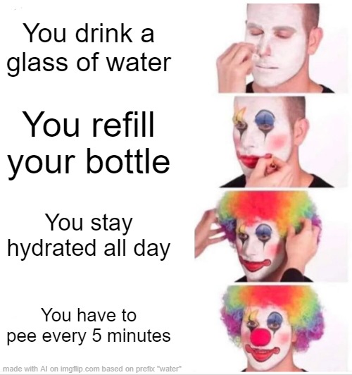 i'm low on ideas for actually funny memes, okay? | You drink a glass of water; You refill your bottle; You stay hydrated all day; You have to pee every 5 minutes | image tagged in memes,clown applying makeup | made w/ Imgflip meme maker