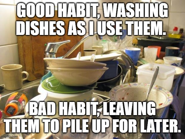 Good & Bad Habits | GOOD HABIT, WASHING DISHES AS I USE THEM. BAD HABIT, LEAVING THEM TO PILE UP FOR LATER. | image tagged in dirty dishes,habits | made w/ Imgflip meme maker