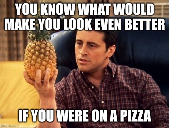 Pineapple on Pizza | YOU KNOW WHAT WOULD MAKE YOU LOOK EVEN BETTER; IF YOU WERE ON A PIZZA | image tagged in pineapple friends | made w/ Imgflip meme maker