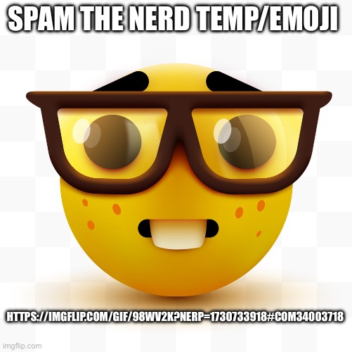 https://imgflip.com/gif/98wv2k?nerp=1730733918#com34003718 | SPAM THE NERD TEMP/EMOJI; HTTPS://IMGFLIP.COM/GIF/98WV2K?NERP=1730733918#COM34003718 | image tagged in nerd emoji | made w/ Imgflip meme maker