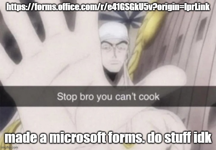 https://forms.office.com/r/e41GSGkU5v?origin=lprLink | https://forms.office.com/r/e41GSGkU5v?origin=lprLink; made a microsoft forms. do stuff idk | image tagged in stop bro you can't cook | made w/ Imgflip meme maker