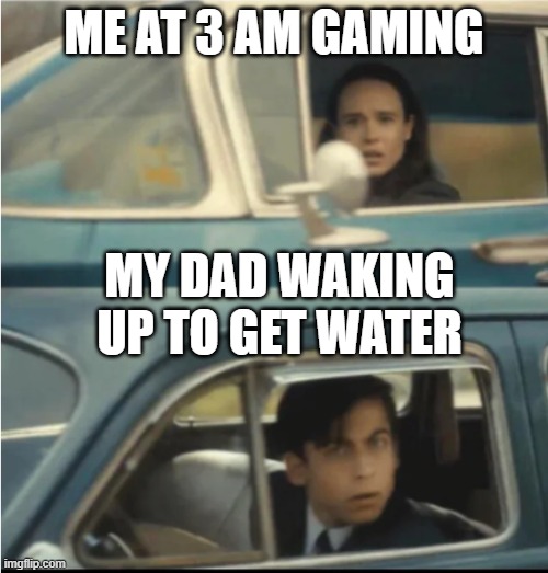 Actually happened | ME AT 3 AM GAMING; MY DAD WAKING UP TO GET WATER | image tagged in cars passing each other | made w/ Imgflip meme maker