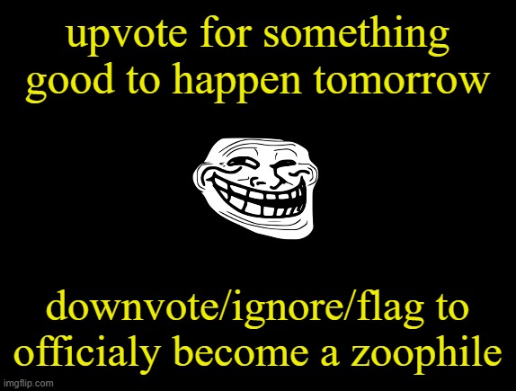 upvoting gives points for your information | upvote for something good to happen tomorrow; downvote/ignore/flag to officialy become a zoophile | image tagged in upvote begging,upvote,fun stream | made w/ Imgflip meme maker