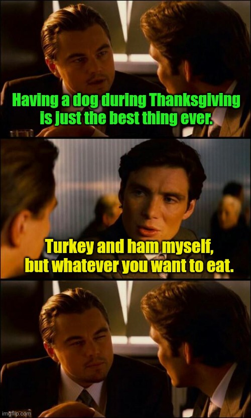 I have a secret recipe. | Having a dog during Thanksgiving is just the best thing ever. Turkey and ham myself, but whatever you want to eat. | image tagged in di caprio inception,funny,wantanydesert | made w/ Imgflip meme maker