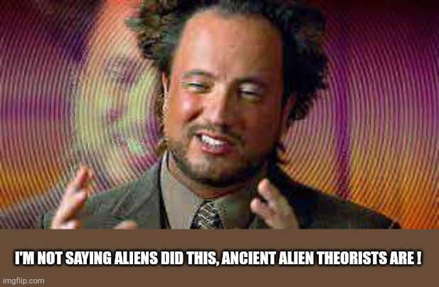 aliens | I'M NOT SAYING ALIENS DID THIS, ANCIENT ALIEN THEORISTS ARE ! | image tagged in ancient aliens,aliens | made w/ Imgflip meme maker