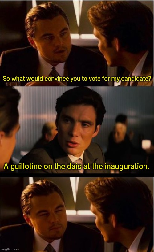 Inception | So what would convince you to vote for my candidate? A guillotine on the dais at the inauguration. | image tagged in memes,inception | made w/ Imgflip meme maker