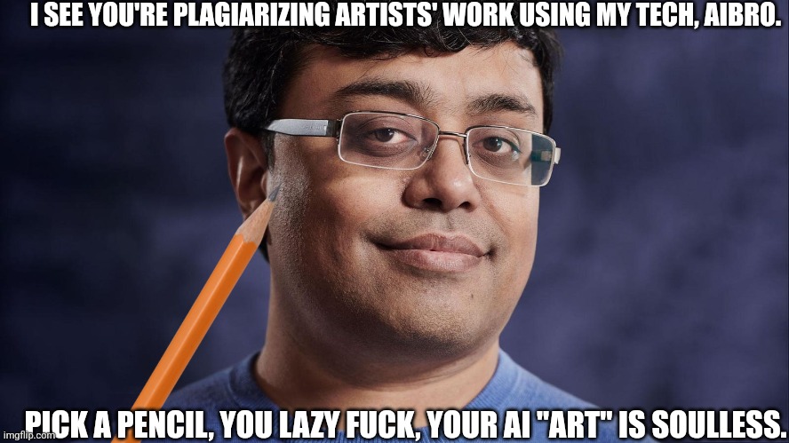 Even Emad Mostaque agrees AI "art" should not be | I SEE YOU'RE PLAGIARIZING ARTISTS' WORK USING MY TECH, AIBRO. PICK A PENCIL, YOU LAZY FUCK, YOUR AI "ART" IS SOULLESS. | made w/ Imgflip meme maker