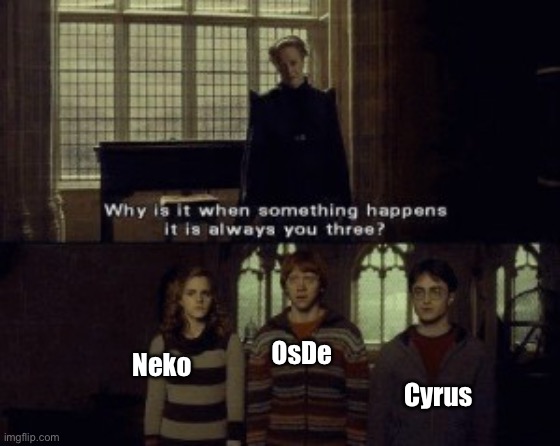 Upgraded version | OsDe; Neko; Cyrus | image tagged in why is it when something happens it is always you three | made w/ Imgflip meme maker