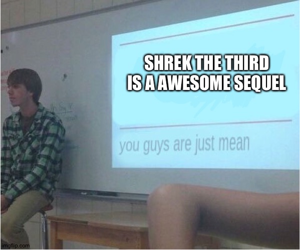 You guys are just mean  | SHREK THE THIRD IS A AWESOME SEQUEL | image tagged in you guys are just mean | made w/ Imgflip meme maker