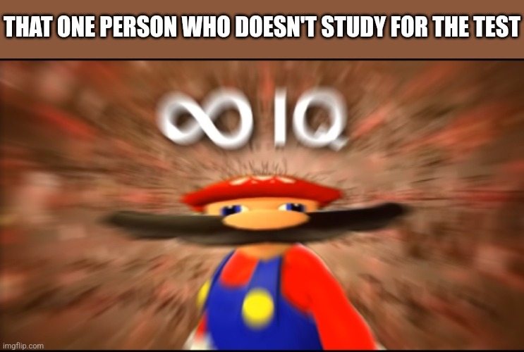 The One Genius Student In Class | THAT ONE PERSON WHO DOESN'T STUDY FOR THE TEST | image tagged in infinity iq mario,school,memes,study,test,student | made w/ Imgflip meme maker