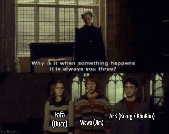 we're the most known trio in MSMG ngl | AFK (König / KönKön); Fafa (Ducc); Wawa (Jim) | image tagged in why is it when something happens it is always you three | made w/ Imgflip meme maker