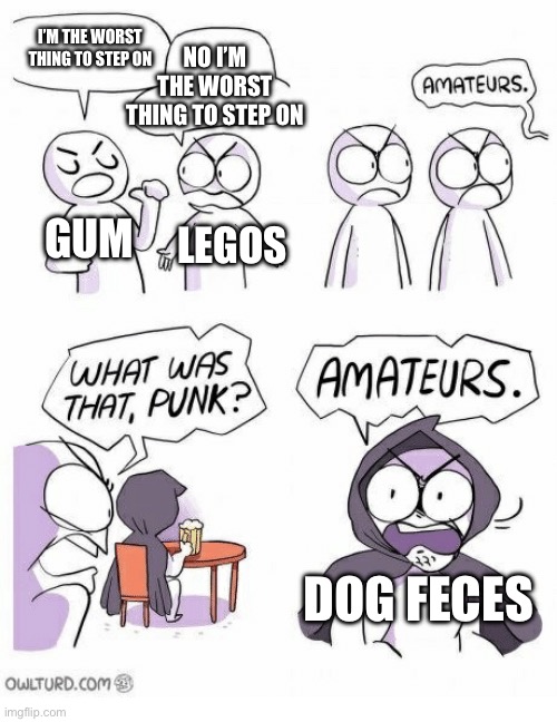 Amateurs | NO I’M THE WORST THING TO STEP ON; I’M THE WORST THING TO STEP ON; GUM; LEGOS; DOG FECES | image tagged in amateurs | made w/ Imgflip meme maker