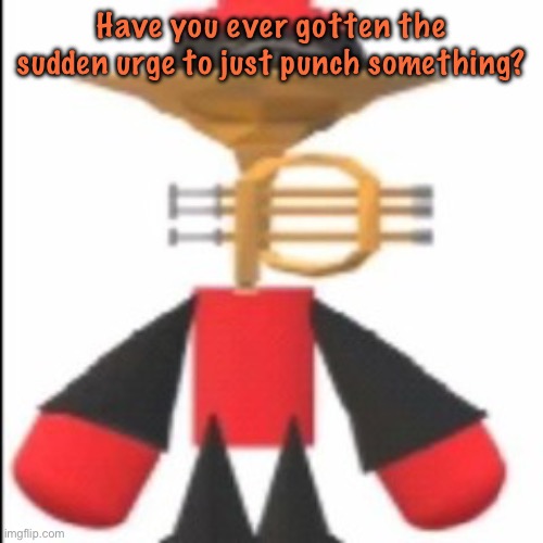yee yee ass expunged | Have you ever gotten the sudden urge to just punch something? | image tagged in yee yee ass expunged | made w/ Imgflip meme maker
