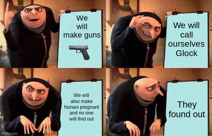 The more you know | We will make guns; We will call ourselves Glock; We will also make horses pregnant and no one will find out; They found out | image tagged in memes,gru's plan,guns,glock,the more you know | made w/ Imgflip meme maker