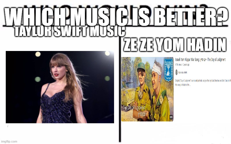 Which is better? | WHICH MUSIC IS BETTER? TAYLOR SWIFT MUSIC; ZE ZE YOM HADIN | image tagged in memes,who would win,songs | made w/ Imgflip meme maker