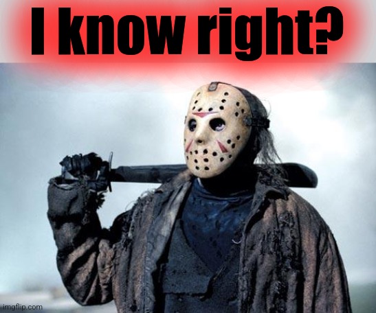 Jason | I know right? | image tagged in jason | made w/ Imgflip meme maker