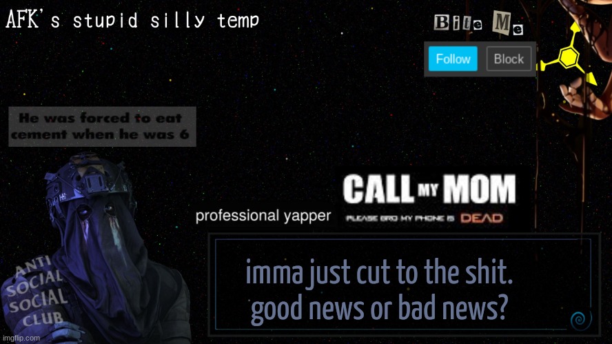 I'll post them both in a lil bit | imma just cut to the shit.
good news or bad news? | image tagged in afk's stupid silly temp | made w/ Imgflip meme maker