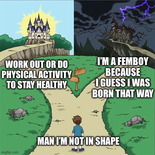 Two Paths | I’M A FEMBOY BECAUSE I GUESS I WAS BORN THAT WAY; WORK OUT OR DO PHYSICAL ACTIVITY TO STAY HEALTHY; MAN I’M NOT IN SHAPE | image tagged in two paths | made w/ Imgflip meme maker