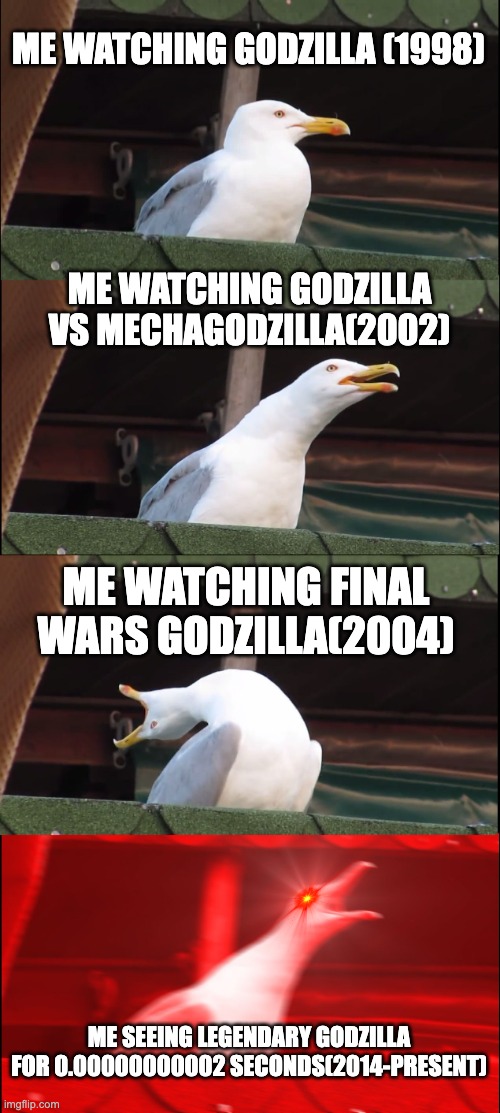 My Godzilla addiction | ME WATCHING GODZILLA (1998); ME WATCHING GODZILLA VS MECHAGODZILLA(2002); ME WATCHING FINAL WARS GODZILLA(2004); ME SEEING LEGENDARY GODZILLA FOR 0.00000000002 SECONDS(2014-PRESENT) | image tagged in memes,inhaling seagull | made w/ Imgflip meme maker