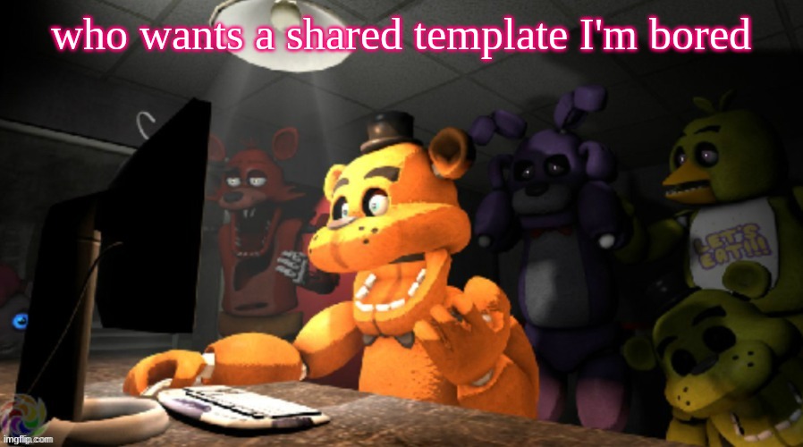 FNAF computer reaction | who wants a shared template I'm bored | image tagged in fnaf computer reaction | made w/ Imgflip meme maker