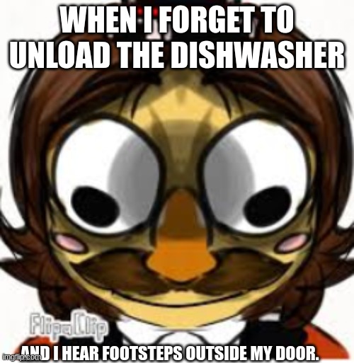 boozoo panic | WHEN I FORGET TO UNLOAD THE DISHWASHER; AND I HEAR FOOTSTEPS OUTSIDE MY DOOR. | image tagged in memes,internal screaming | made w/ Imgflip meme maker