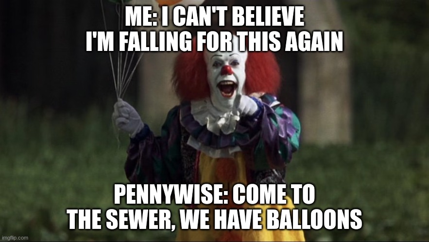 pennywise | ME: I CAN'T BELIEVE I'M FALLING FOR THIS AGAIN; PENNYWISE: COME TO THE SEWER, WE HAVE BALLOONS | image tagged in pennywise | made w/ Imgflip meme maker