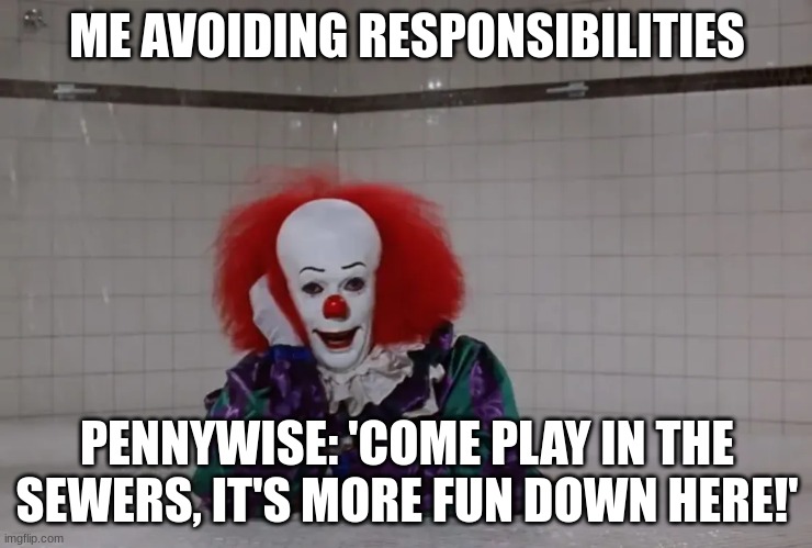 pennywise | ME AVOIDING RESPONSIBILITIES; PENNYWISE: 'COME PLAY IN THE SEWERS, IT'S MORE FUN DOWN HERE!' | image tagged in pennywise | made w/ Imgflip meme maker