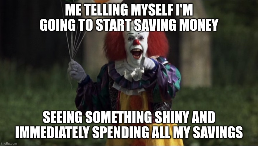 pennywise | ME TELLING MYSELF I'M GOING TO START SAVING MONEY; SEEING SOMETHING SHINY AND IMMEDIATELY SPENDING ALL MY SAVINGS | image tagged in pennywise | made w/ Imgflip meme maker