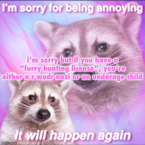 sorry for being annoying | i’m sorry but if you have a “furry hunting license”, you’re either a r wodr nazi or an underage child | image tagged in sorry for being annoying | made w/ Imgflip meme maker