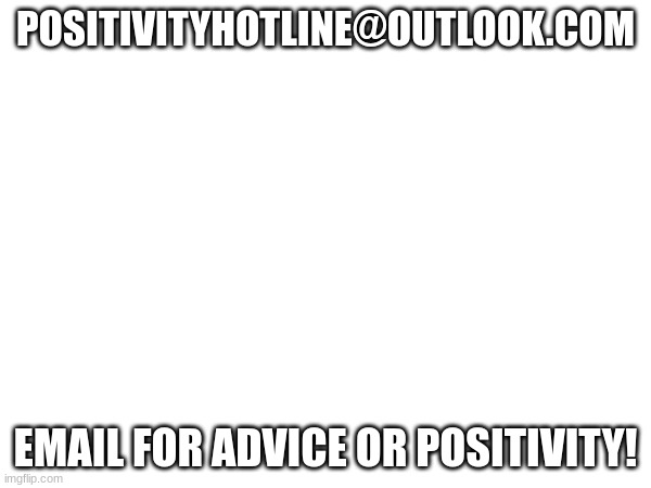 PositivityHotline@outlook.com | POSITIVITYHOTLINE@OUTLOOK.COM; EMAIL FOR ADVICE OR POSITIVITY! | made w/ Imgflip meme maker