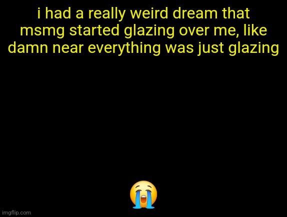 cyrus temp | i had a really weird dream that msmg started glazing over me, like damn near everything was just glazing; 😭 | image tagged in cyrus temp | made w/ Imgflip meme maker