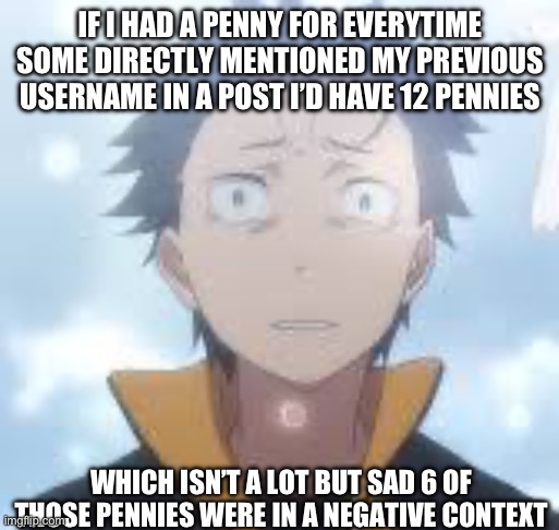 I’m pretty sure I saw a bunch of posts with a picture of my user with “who tf are you lmao” under it | IF I HAD A PENNY FOR EVERYTIME SOME DIRECTLY MENTIONED MY PREVIOUS USERNAME IN A POST I’D HAVE 12 PENNIES; WHICH ISN’T A LOT BUT SAD 6 OF THOSE PENNIES WERE IN A NEGATIVE CONTEXT | image tagged in bruh can the fog come already | made w/ Imgflip meme maker