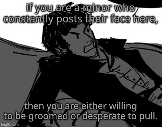 you know who you are,you may not be online though. | if you are a minor who constantly posts their face here, then you are either willing to be groomed or desperate to pull. | image tagged in rodion raskolnikov | made w/ Imgflip meme maker