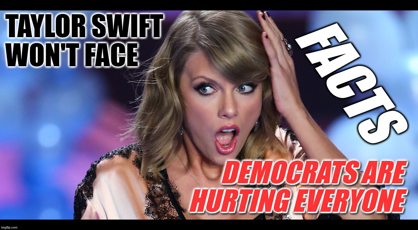 BLIND LEFTISTS | TAYLOR SWIFT WON'T FACE FACTS; DEMOCRATS ARE HURTING EVERYONE | image tagged in taylor swift,denial,democrats,damage,america,facts | made w/ Imgflip meme maker