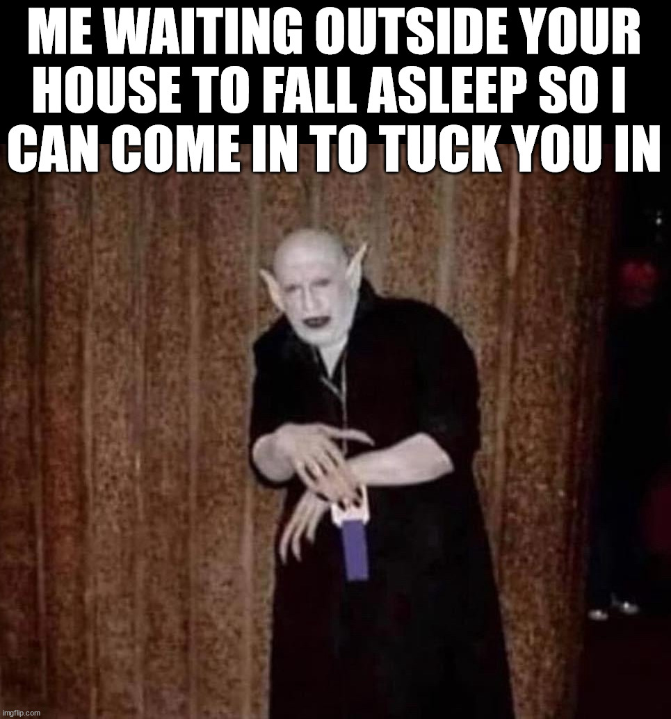 Here to help you sleep better | ME WAITING OUTSIDE YOUR HOUSE TO FALL ASLEEP SO I 
CAN COME IN TO TUCK YOU IN | image tagged in dark | made w/ Imgflip meme maker