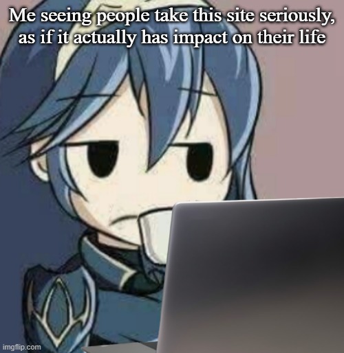 its a meme website, yall need to calm down | Me seeing people take this site seriously, as if it actually has impact on their life | image tagged in lucina looking at laptop | made w/ Imgflip meme maker
