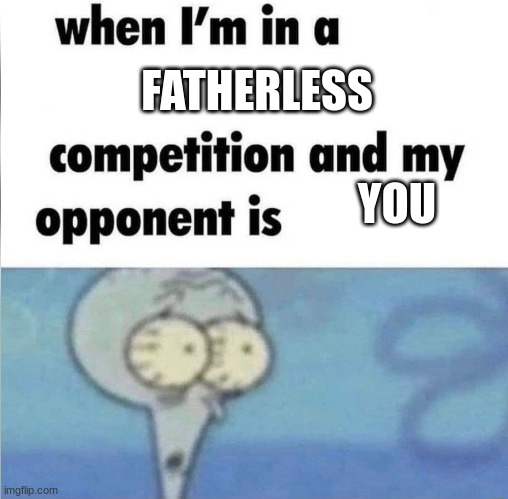 loser | FATHERLESS; YOU | image tagged in me when i'm in a competition and my opponent is | made w/ Imgflip meme maker