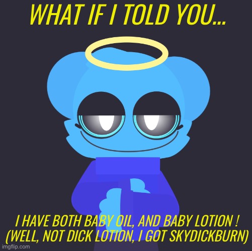 freaky sky | WHAT IF I TOLD YOU…; I HAVE BOTH BABY OIL, AND BABY LOTION !

(WELL, NOT DICK LOTION, I GOT SKYDICKBURN) | image tagged in freaky sky | made w/ Imgflip meme maker