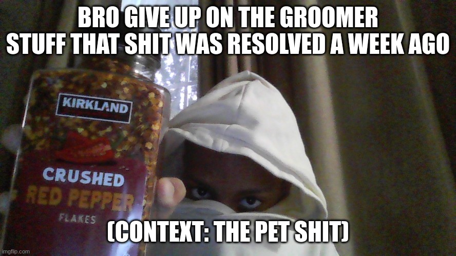 @headmywarning | BRO GIVE UP ON THE GROOMER STUFF THAT SHIT WAS RESOLVED A WEEK AGO; (CONTEXT: THE PET SHIT) | image tagged in crushed red pepper flakes | made w/ Imgflip meme maker