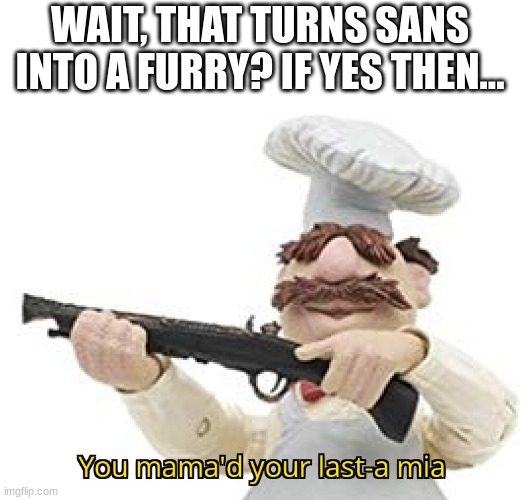You mama'd your last-a mia | WAIT, THAT TURNS SANS INTO A FURRY? IF YES THEN... | image tagged in you mama'd your last-a mia | made w/ Imgflip meme maker