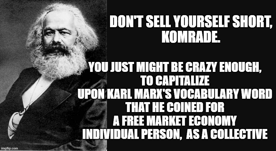Karl Marx Quote | DON'T SELL YOURSELF SHORT,
KOMRADE. YOU JUST MIGHT BE CRAZY ENOUGH,
TO CAPITALIZE UPON KARL MARX'S VOCABULARY WORD
THAT HE COINED FOR A FREE | image tagged in karl marx quote | made w/ Imgflip meme maker