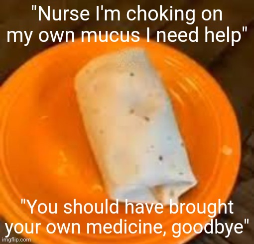I ficking | "Nurse I'm choking on my own mucus I need help"; "You should have brought your own medicine, goodbye" | image tagged in jimmyhere burrito | made w/ Imgflip meme maker