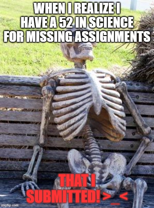 Waiting Skeleton | WHEN I REALIZE I HAVE A 52 IN SCIENCE FOR MISSING ASSIGNMENTS; THAT I SUBMITTED! >_< | image tagged in memes,waiting skeleton | made w/ Imgflip meme maker