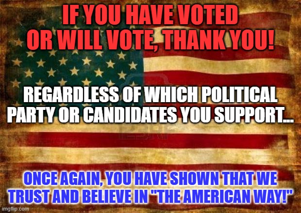 Voting encourages politicians and parties to come up with "Better Ideas!" | IF YOU HAVE VOTED OR WILL VOTE, THANK YOU! REGARDLESS OF WHICH POLITICAL PARTY OR CANDIDATES YOU SUPPORT... ONCE AGAIN, YOU HAVE SHOWN THAT WE TRUST AND BELIEVE IN "THE AMERICAN WAY!" | image tagged in old american flag | made w/ Imgflip meme maker