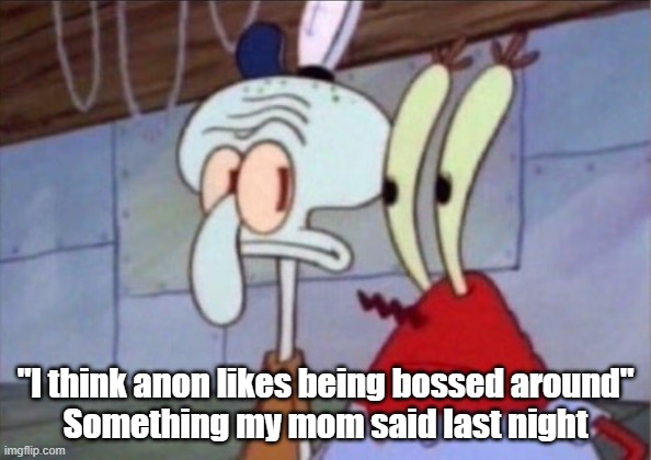 i'm not sure if she was implying that i have a floormat kink but nah i had to share this | "I think anon likes being bossed around"
Something my mom said last night | image tagged in squidward and mr krabs look at each other | made w/ Imgflip meme maker