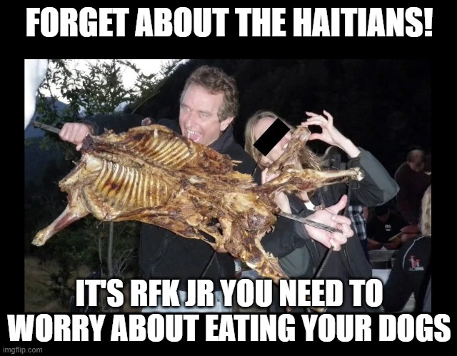 RFK JR WANTS YOUR PETS!! | FORGET ABOUT THE HAITIANS! IT'S RFK JR YOU NEED TO WORRY ABOUT EATING YOUR DOGS | image tagged in rfk,dogs,crazy,donald trump | made w/ Imgflip meme maker