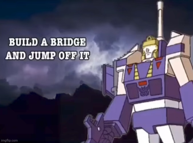 Build a bridge and jump off it | image tagged in build a bridge and jump off it | made w/ Imgflip meme maker