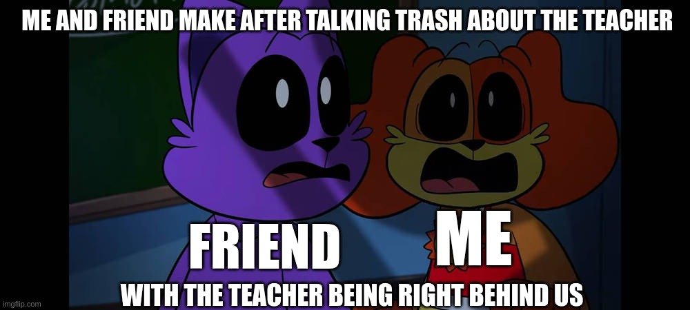 UMM GUYS I THINK I MADE A HUGE MISTAKE | ME AND FRIEND MAKE AFTER TALKING TRASH ABOUT THE TEACHER; ME; FRIEND; WITH THE TEACHER BEING RIGHT BEHIND US | image tagged in catnap dogday,memes,teacher,funny,relatable,school | made w/ Imgflip meme maker